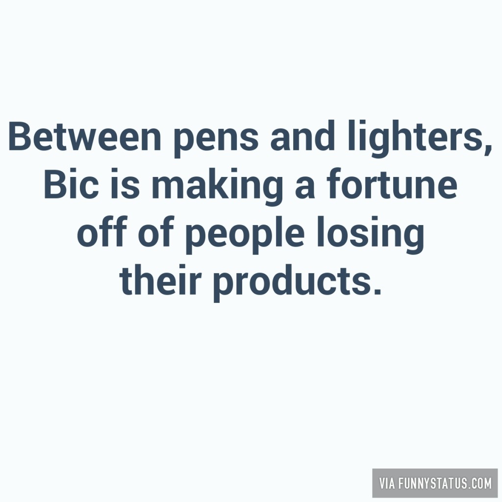http://funnystatus.com/wp-content/uploads/2015/04/between-pens-and-lighters-bic-is-making-a-fortune-off-of-people-losing-their-products-3278-1024x1024.jpg