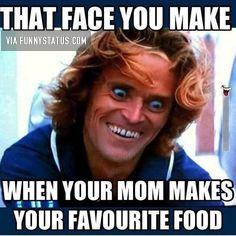 that face you make when your mom makes your favorite food