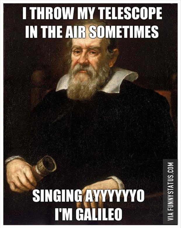 i throw my telescope in the air sometimes saying ayyoooo im galileo
