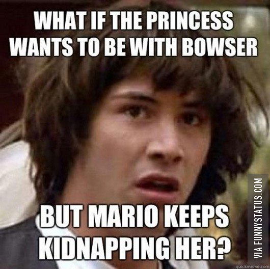 what if the princess wants to be with bowser and mario keeps kidnapping her