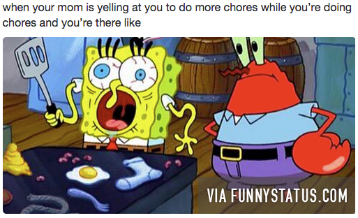 when your mom is yelling at you to do more chores