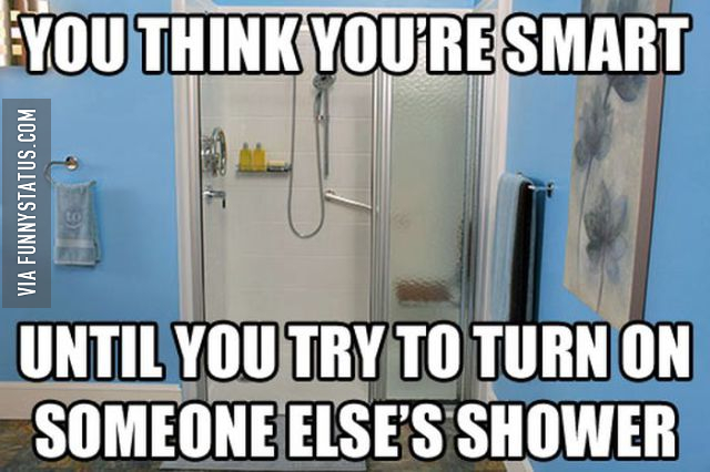 you think you're smart until you try to turn on someone else's shower